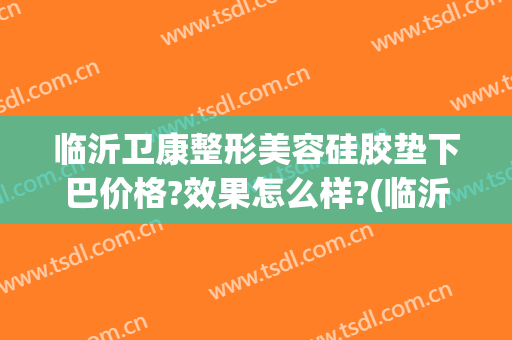 临沂卫康整形美容硅胶垫下巴价格?效果怎么样?(临沂卫康美容整形医院)