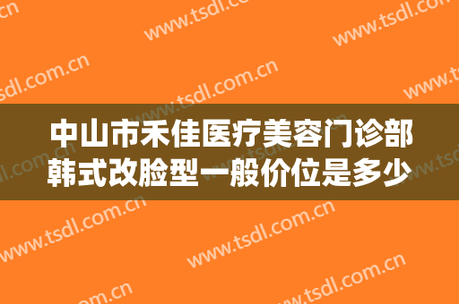 中山市禾佳医疗美容门诊部韩式改脸型一般价位是多少?靠谱吗?(佳禾医美整形)