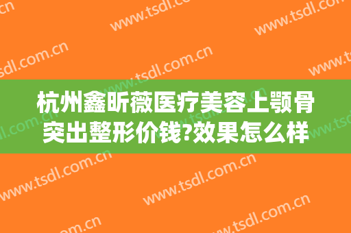杭州鑫昕薇医疗美容上颚骨突出整形价钱?效果怎么样?(杭州鑫昕薇医疗美容门诊部)