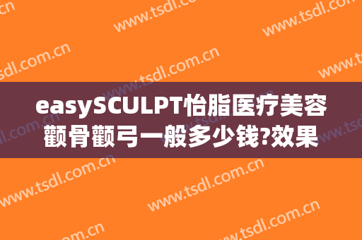 easySCULPT怡脂医疗美容颧骨颧弓一般多少钱?效果怎么样?(easySCULPT怡脂医疗美容)