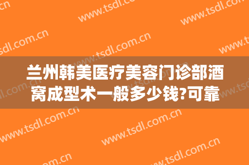 兰州韩美医疗美容门诊部酒窝成型术一般多少钱?可靠吗?(兰州美容医院兰州亚韩整形医院)