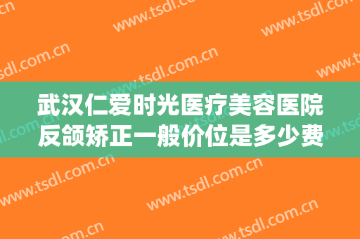 武汉仁爱时光医疗美容医院反颌矫正一般价位是多少费用?贵不贵?(武汉整牙齿矫正多少钱)