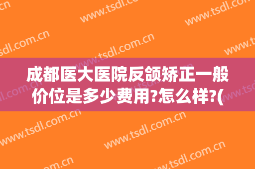 成都医大医院反颌矫正一般价位是多少费用?怎么样?(成都牙齿矫正价格)