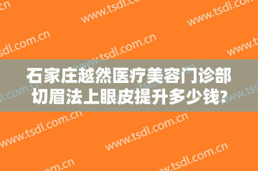 石家庄越然医疗美容门诊部切眉法上眼皮提升多少钱?好不好?