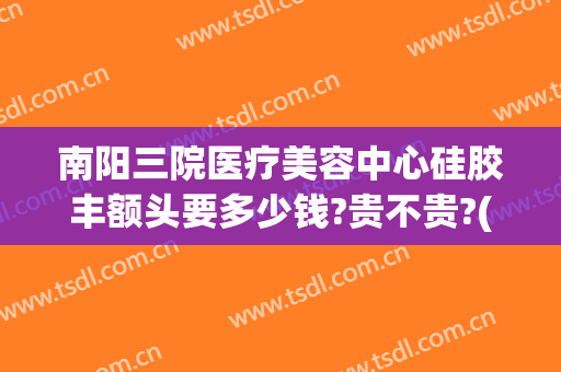 南阳三院医疗美容中心硅胶丰额头要多少钱?贵不贵?(南阳隆鼻多少钱)