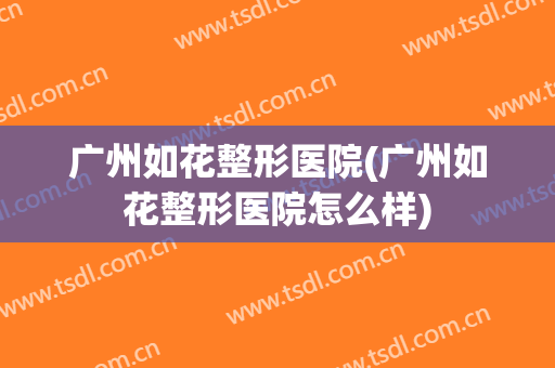 广州如花整形医院(广州如花整形医院怎么样)
