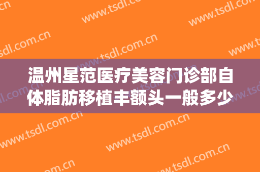 温州星范医疗美容门诊部自体脂肪移植丰额头一般多少费用?怎么样?(温州星范整形医院地址)