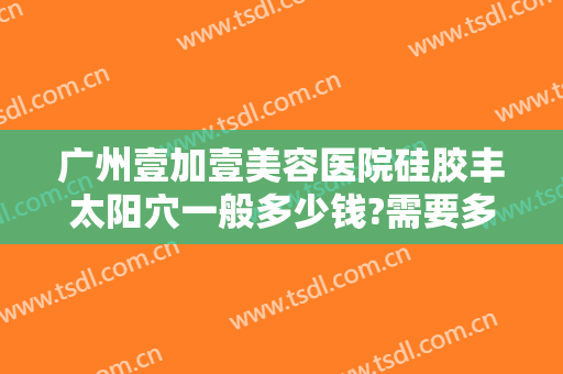 广州壹加壹美容医院硅胶丰太阳穴一般多少钱?需要多久恢复?
