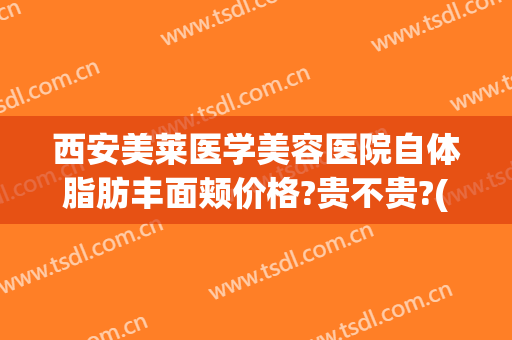 西安美莱医学美容医院自体脂肪丰面颊价格?贵不贵?(西安美莱整形)