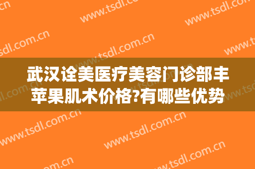 武汉诠美医疗美容门诊部丰苹果肌术价格?有哪些优势?(武汉诠美医疗美容门诊部医生)