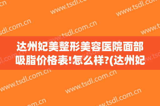 达州妃美整形美容医院面部吸脂价格表!怎么样?(达州妃美整形曝光)