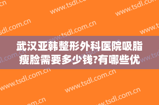 武汉亚韩整形外科医院吸脂瘦脸需要多少钱?有哪些优势?(武汉哪家整形医院做吸脂手术好)
