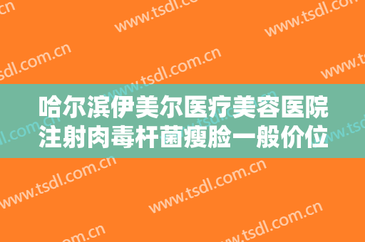 哈尔滨伊美尔医疗美容医院注射肉毒杆菌瘦脸一般价位是多少?怎么样?