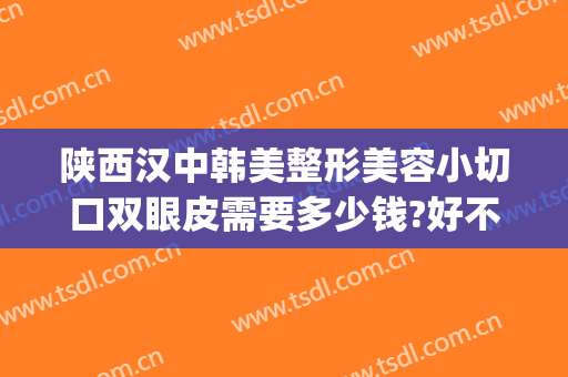 陕西汉中韩美整形美容小切口双眼皮需要多少钱?好不好?(汉中割双眼皮正规医院)