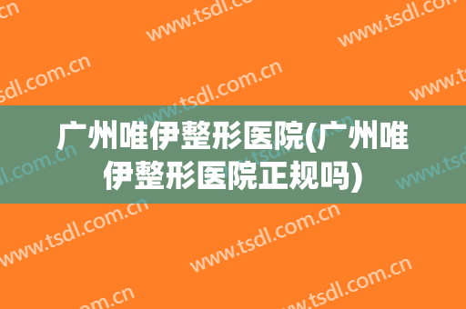 广州唯伊整形医院(广州唯伊整形医院正规吗)