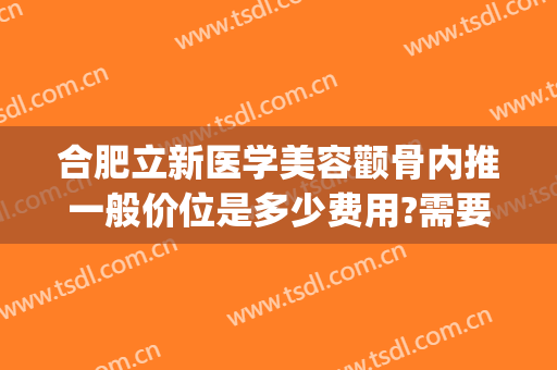 合肥立新医学美容颧骨内推一般价位是多少费用?需要多久恢复?(颧骨内推价格邱立东效果好不好?)