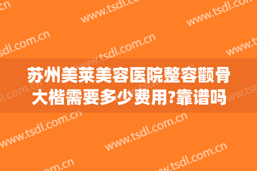 苏州美莱美容医院整容颧骨大楷需要多少费用?靠谱吗?(脸大颧骨大整容多少钱)