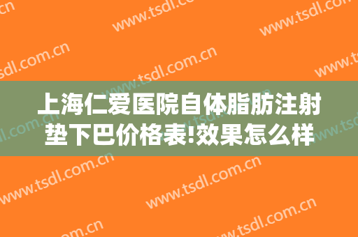 上海仁爱医院自体脂肪注射垫下巴价格表!效果怎么样?(上海自体脂肪填充医院)