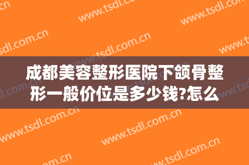 成都美容整形医院下颌骨整形一般价位是多少钱?怎么样?(下颌骨整容手术价格大概需要多少钱?)