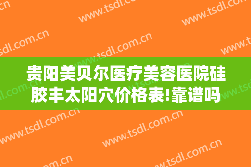 贵阳美贝尔医疗美容医院硅胶丰太阳穴价格表!靠谱吗?(贵阳美贝尔整形美容医院)