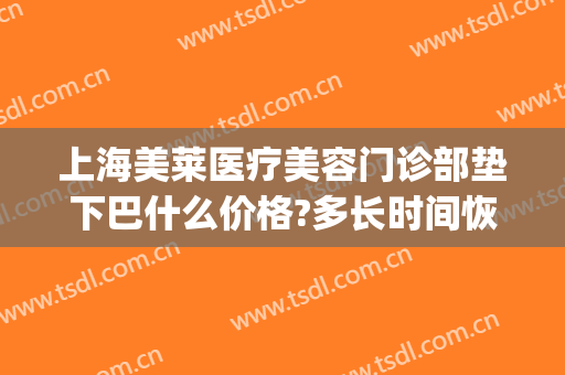 上海美莱医疗美容门诊部垫下巴什么价格?多长时间恢复?(上海整容下颌角价钱)