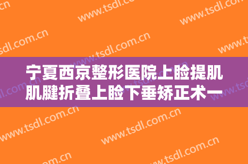 宁夏西京整形医院上睑提肌肌腱折叠上睑下垂矫正术一般价位是多少?贵不贵?