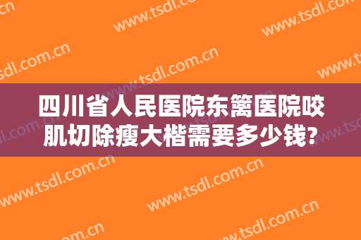 四川省人民医院东篱医院咬肌切除瘦大楷需要多少钱?有哪些优势?