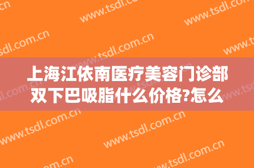 上海江依南医疗美容门诊部双下巴吸脂什么价格?怎么样?(面部吸脂三甲医院)