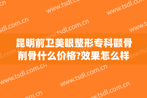 昆明前卫美眼整形专科颧骨削骨什么价格?效果怎么样?(整形颧骨医院)