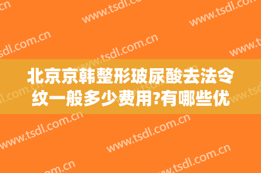 北京京韩整形玻尿酸去法令纹一般多少费用?有哪些优势?(去法令纹需要多少玻尿酸)