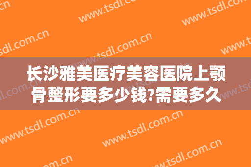 长沙雅美医疗美容医院上颚骨整形要多少钱?需要多久恢复?(整下颌骨需要多少钱)