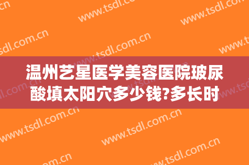 温州艺星医学美容医院玻尿酸填太阳穴多少钱?多长时间恢复?(温州市艺星整形医院)