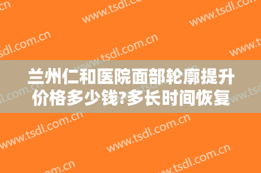 兰州仁和医院面部轮廓提升价格多少钱?多长时间恢复?