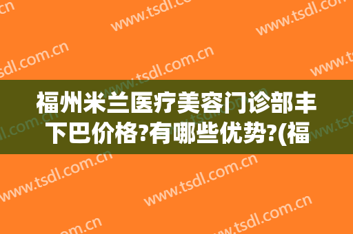 福州米兰医疗美容门诊部丰下巴价格?有哪些优势?(福州米兰整形医院好吗)