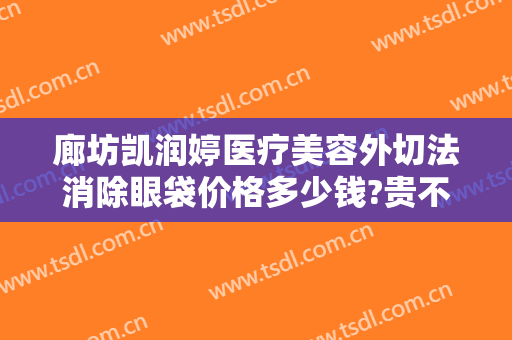 廊坊凯润婷医疗美容外切法消除眼袋价格多少钱?贵不贵?