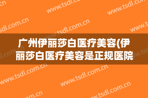 广州伊丽莎白医疗美容(伊丽莎白医疗美容是正规医院吗)