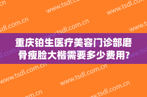 重庆铂生医疗美容门诊部磨骨瘦脸大楷需要多少费用?怎么样?(重庆铂生医疗美容医院)