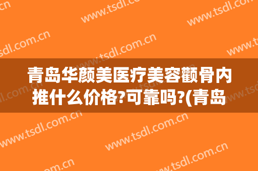青岛华颜美医疗美容颧骨内推什么价格?可靠吗?(青岛华颜美医疗整形)