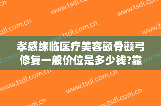 孝感缘临医疗美容颧骨颧弓修复一般价位是多少钱?靠谱吗?(孝感缘临医疗美容怎么样)