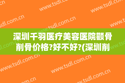 深圳千羽医疗美容医院颧骨削骨价格?好不好?(深圳削骨瘦脸手术多少钱)