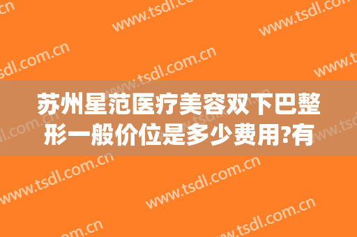 苏州星范医疗美容双下巴整形一般价位是多少费用?有哪些优势?(苏州星范医美怎么样)