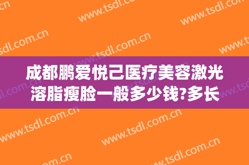 成都鹏爱悦己医疗美容激光溶脂瘦脸一般多少钱?多长时间恢复?(成都鹏爱医疗整形医院)