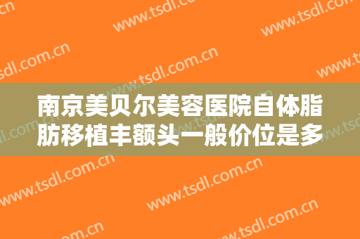 南京美贝尔美容医院自体脂肪移植丰额头一般价位是多少?好不好?
