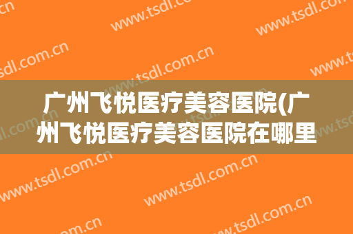 广州飞悦医疗美容医院(广州飞悦医疗美容医院在哪里)