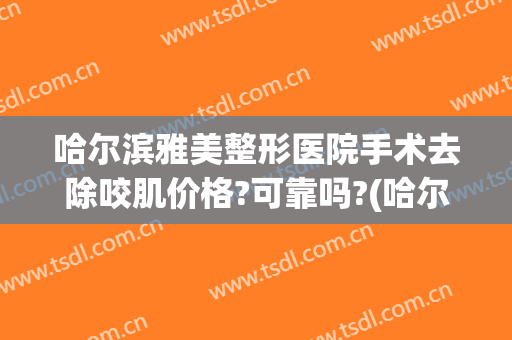 哈尔滨雅美整形医院手术去除咬肌价格?可靠吗?(哈尔滨雅美整形医院手术去除咬肌价格?可靠吗多少)