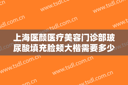 上海医颜医疗美容门诊部玻尿酸填充脸颊大楷需要多少费用?多长时间恢复?