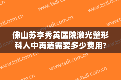 佛山苏李秀英医院激光整形科人中再造需要多少费用?效果怎么样?(广州中山眼科医院整形科)