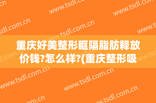 重庆好美整形眶隔脂肪释放价钱?怎么样?(重庆整形吸脂哪里)