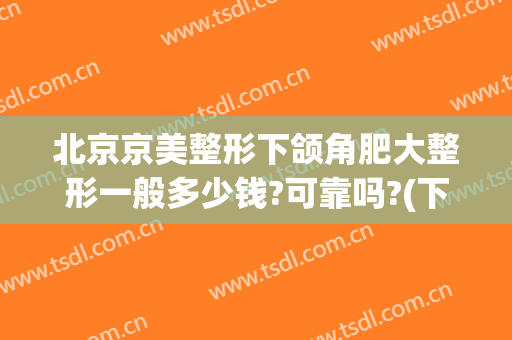 北京京美整形下颌角肥大整形一般多少钱?可靠吗?(下颌角整形术 价格)
