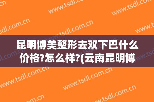 昆明博美整形去双下巴什么价格?怎么样?(云南昆明博美整形美容优惠)